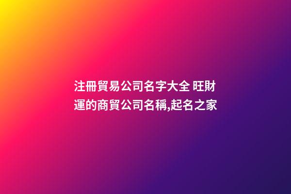 注冊貿易公司名字大全 旺財運的商貿公司名稱,起名之家-第1張-公司起名-玄機派